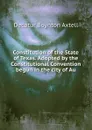 Constitution of the State of Texas. Adopted by the Constitutional Convention begun in the city of Au - Decatur Boynton Axtell