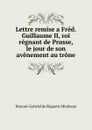 Lettre remise a Fred. Guillaume II, roi regnant de Prusse, le jour de son avenement au trone - Honoré-Gabriel de Riquetti Mirabeau