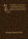 The Bible, or the Church. A discourse on the new aspect of the controversy between ecclesiastical au - Ellis George Edward