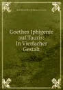 Goethes Iphigenie auf Tauris: In Vierfacher Gestalt - Jacob Baechtold Jo Wolfgang von Goethe