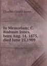 In Memoriam; C. Rodman Jones, born Aug. 14, 1875, died June 25,1909 - Charles Henry Jones
