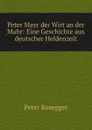Peter Mayr der Wirt an der Mahr: Eine Geschichte aus deutscher Heldenzeit - P. Rosegger