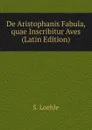 De Aristophanis Fabula, quae Inscribitur Aves (Latin Edition) - S. Loehle