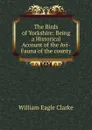 The Birds of Yorkshire: Being a Historical Account of the Avi-Fauna of the county. - William E. Clarke