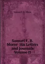 Samuel F. B. Morse  His Letters and Journals  Volume II - Samuel F. B. Morse