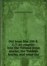 Did Jesus live 100 B.C..: an enquiry into the Talmud Jesus stories, the Toldoth Jeschu, and some cur - George Robert Stow Mead