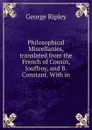 Philosophical Miscellanies, translated from the French of Cousin, Jouffroy, and B. Constant. With in - George Ripley