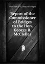 Report of the Commissioner of Bridges to the Hon. George B. McClellar - New York (N.Y.) Dept. of Bridges