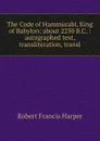 The Code of Hammurabi, King of Babylon: about 2250 B.C. : autographed text, transliteration, transl - Robert Francis Harper