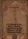 A Criticism of Mr. Wm. B. Reed.s Aspersions on the Character of Dr. Benjamin Rush - John Graver Johnson