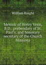 Memoir of Henry Venn, B.D.: prebendary of St. Paul.s, and honorary secretary of the Church Missiona - William Knight