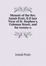 Memoir of the Rev. Josiah Pratt, B.D late Vicar of St. Stephen.s, Coleman Street, and for twenty-o - Josiah Pratt