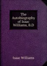 The Autobiography of Isaac Williams, B.D. - Williams Isaac