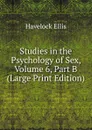 Studies in the Psychology of Sex, Volume 6, Part B (Large Print Edition) - Ellis Havelock