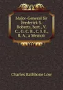 Major-General Sir Frederick S. Roberts, bart., V. C., G. C. B., C. I. E., R. A., a Memoir - Charles Rathbone Low