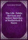 The Life  Public Services and Select Speeches of Rutherford B. Hayes - James Quay Howard