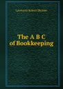 The A B C of Bookkeeping - Lawrence Robert Dicksee