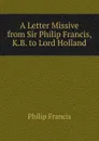 A Letter Missive from Sir Philip Francis, K.B. to Lord Holland - Philip Francis