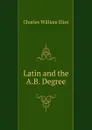 Latin and the A.B. Degree - Eliot Charles William