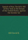 Speech of Hon. David B. Hill of New York in the Senate of the United States, against the income-tax - Hill David B.