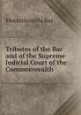 Tributes of the Bar and of the Supreme Judicial Court of the Commonwealth - Massachusetts Bar