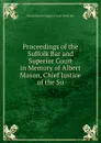 Proceedings of the Suffolk Bar and Superior Court in Memory of Albert Mason, Chief Justice of the Su - Massachusetts Superior Court Bosto Bar