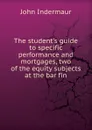 The student.s guide to specific performance and mortgages, two of the equity subjects at the bar fin - John Indermaur