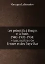 Les primitifs a Bruges et a Paris, 1900-1902-1904: vieux maitres de France et des Pays-Bas - Georges Lafenestre