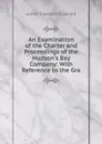 An Examination of the Charter and Proceedings of the Hudson.s Bay Company: With Reference to the Gra - James Edward Fitzgerald