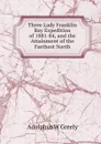 Three Lady Franklin Bay Expedition of 1881-84, and the Attainment of the Farthest North - A.W. Greely