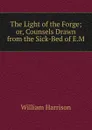 The Light of the Forge; or, Counsels Drawn from the Sick-Bed of E.M. - William Harrison