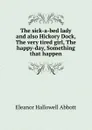 The sick-a-bed lady and also Hickory Dock, The very tired girl, The happy-day, Something that happen - Eleanor Hallowell Abbott
