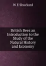 British Bees an Introduction to the Study of the Natural History and Economy - W E Shuckard