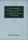 The Bee-Keeper.s Manual; or, Practical Hints on the Management of the Honey-Bee - Henry Taylor