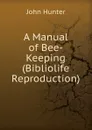 A Manual of Bee-Keeping (Bibliolife Reproduction) - Hunter John