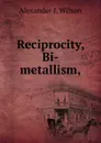 Reciprocity, Bi-metallism, - Alexander J. Wilson