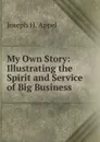 My Own Story: Illustrating the Spirit and Service of Big Business - Joseph H. Appel