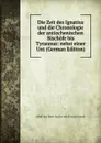 Die Zeit des Ignatius und die Chronologie der antiochenischen Bischofe bis Tyrannus: nebst einer Unt (German Edition) - Adolf von Harn Gustav Adolf von Harnack