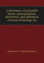 A dictionary of scientific terms: pronunciation, derivation, and definition of terms in biology, bo - Henderson I. F. (Isabella Ferguson)