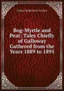 Bog-Myrtle and Peat: Tales Chiefly of Galloway Gathered from the Years 1889 to 1895 - S. R. Crockett