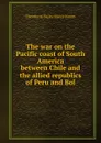 The war on the Pacific coast of South America between Chile and the allied republics of Peru and Bol - Theodorus Bailey Myers Mason