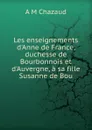 Les enseignements d.Anne de France, duchesse de Bourbonnois et d.Auvergne, a sa fille Susanne de Bou - A M Chazaud