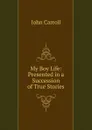 My Boy Life: Presented in a Succession of True Stories - John Carroll