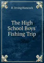 The High School Boys. Fishing Trip - H. Irving Hancock