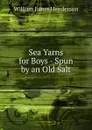 Sea Yarns for Boys - Spun by an Old Salt - William James Henderson