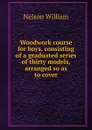 Woodwork course for boys, consisting of a graduated series of thirty models, arranged so as to cover - William Nelson