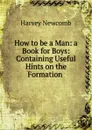 How to be a Man: a Book for Boys: Containing Useful Hints on the Formation . - Harvey Newcomb