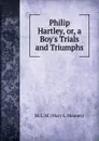 Philip Hartley, or, a Boy.s Trials and Triumphs - M. L. M. (Mary L. Meaney)