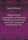Observations on English Architecture Military Ecclesiastical and Civil Compared with Similar bui - James Dallaway