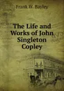 The Life and Works of John Singleton Copley - Frank W. Bayley